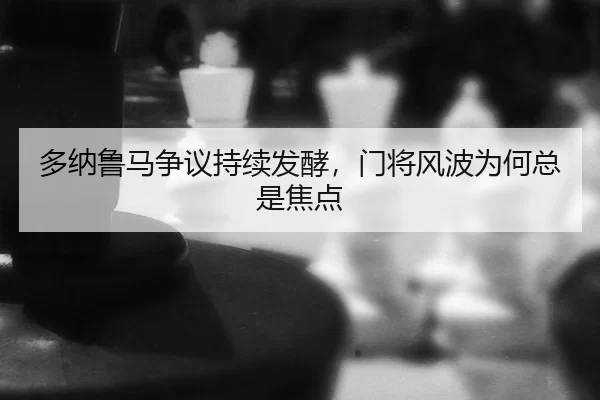 多纳鲁马争议持续发酵，门将风波为何总是焦点